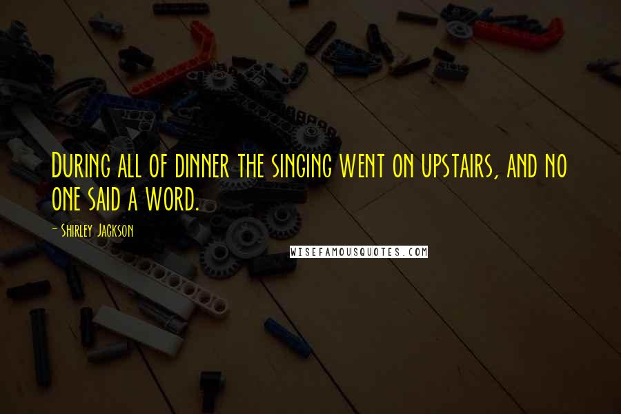 Shirley Jackson Quotes: During all of dinner the singing went on upstairs, and no one said a word.