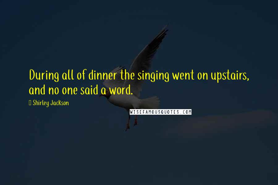 Shirley Jackson Quotes: During all of dinner the singing went on upstairs, and no one said a word.