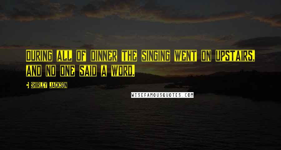 Shirley Jackson Quotes: During all of dinner the singing went on upstairs, and no one said a word.