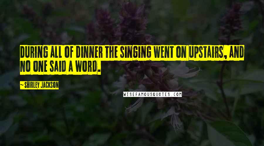 Shirley Jackson Quotes: During all of dinner the singing went on upstairs, and no one said a word.