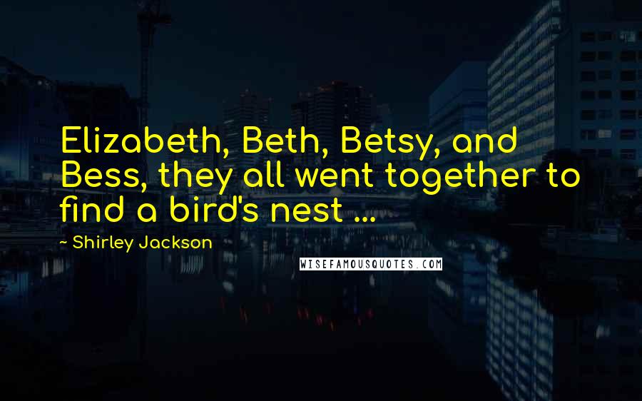 Shirley Jackson Quotes: Elizabeth, Beth, Betsy, and Bess, they all went together to find a bird's nest ...