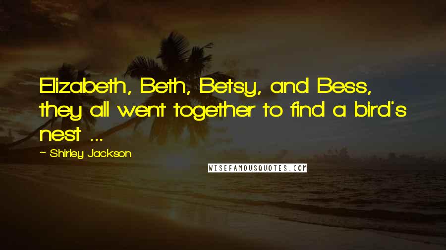 Shirley Jackson Quotes: Elizabeth, Beth, Betsy, and Bess, they all went together to find a bird's nest ...