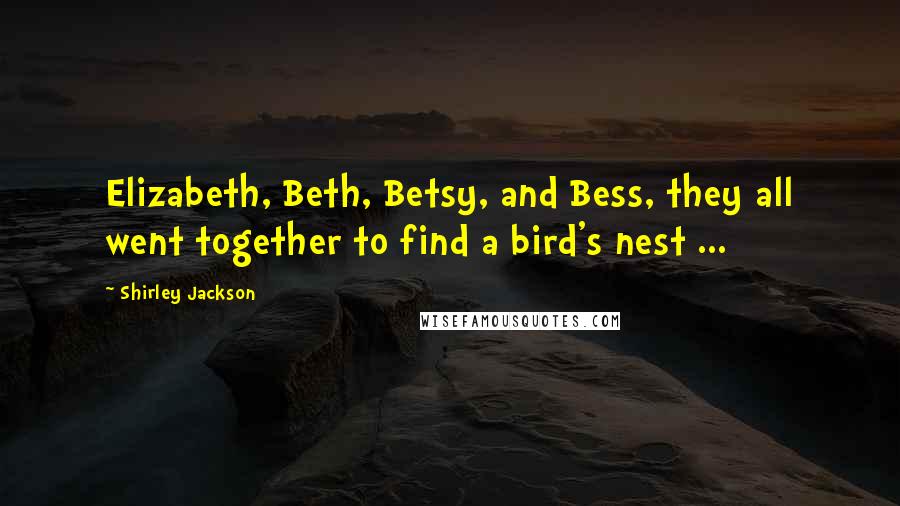 Shirley Jackson Quotes: Elizabeth, Beth, Betsy, and Bess, they all went together to find a bird's nest ...