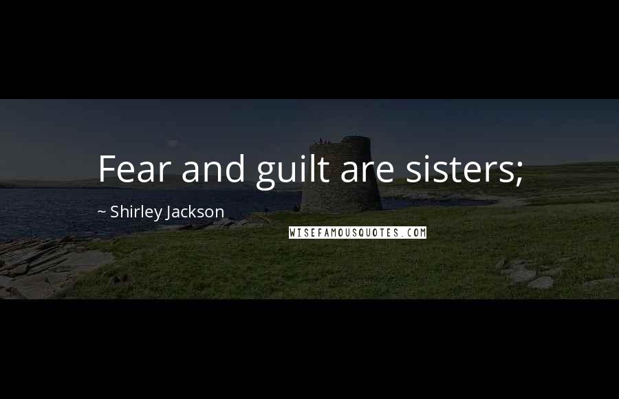 Shirley Jackson Quotes: Fear and guilt are sisters;