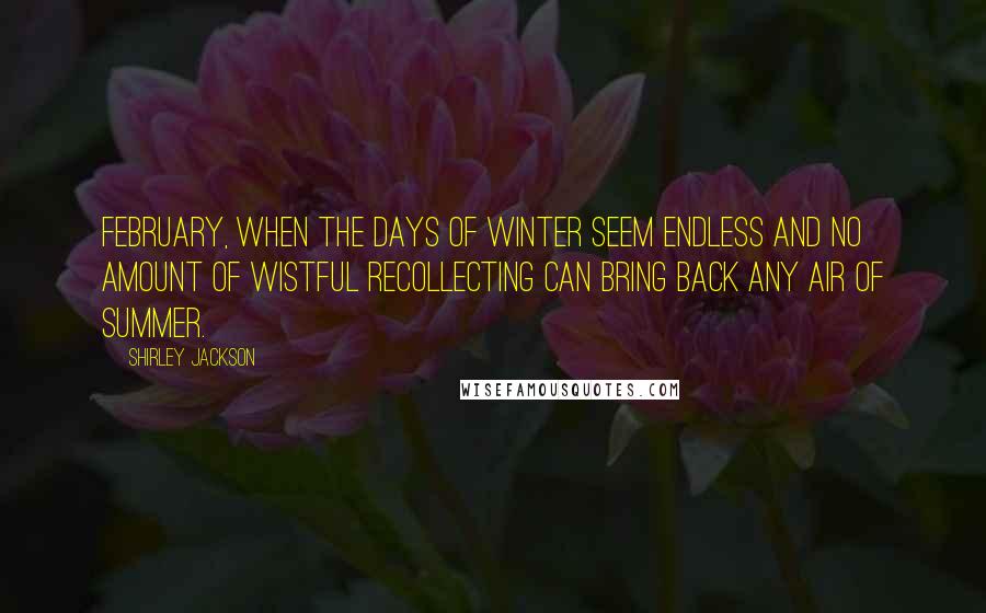 Shirley Jackson Quotes: February, when the days of winter seem endless and no amount of wistful recollecting can bring back any air of summer.