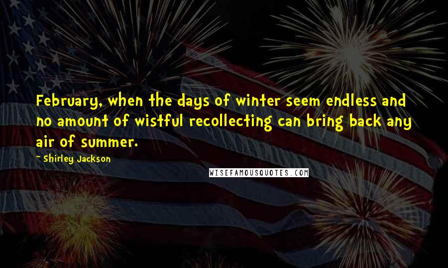 Shirley Jackson Quotes: February, when the days of winter seem endless and no amount of wistful recollecting can bring back any air of summer.