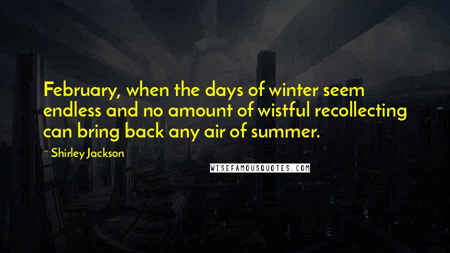 Shirley Jackson Quotes: February, when the days of winter seem endless and no amount of wistful recollecting can bring back any air of summer.
