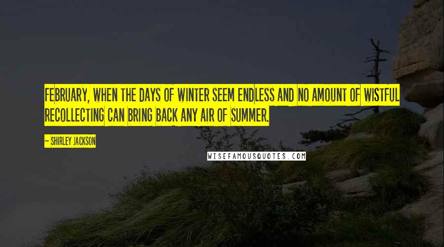 Shirley Jackson Quotes: February, when the days of winter seem endless and no amount of wistful recollecting can bring back any air of summer.