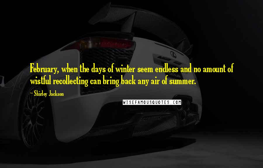 Shirley Jackson Quotes: February, when the days of winter seem endless and no amount of wistful recollecting can bring back any air of summer.