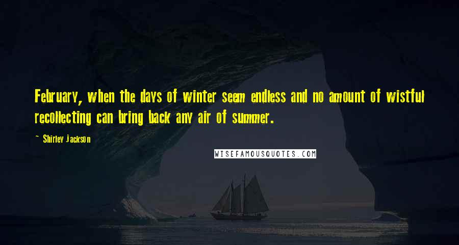 Shirley Jackson Quotes: February, when the days of winter seem endless and no amount of wistful recollecting can bring back any air of summer.
