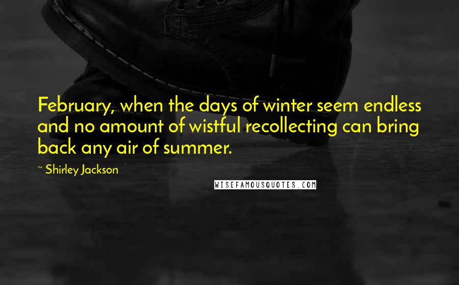 Shirley Jackson Quotes: February, when the days of winter seem endless and no amount of wistful recollecting can bring back any air of summer.