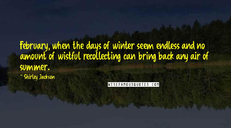 Shirley Jackson Quotes: February, when the days of winter seem endless and no amount of wistful recollecting can bring back any air of summer.