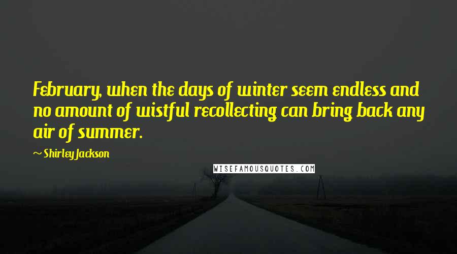 Shirley Jackson Quotes: February, when the days of winter seem endless and no amount of wistful recollecting can bring back any air of summer.