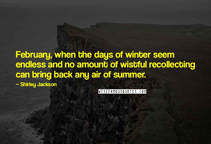 Shirley Jackson Quotes: February, when the days of winter seem endless and no amount of wistful recollecting can bring back any air of summer.