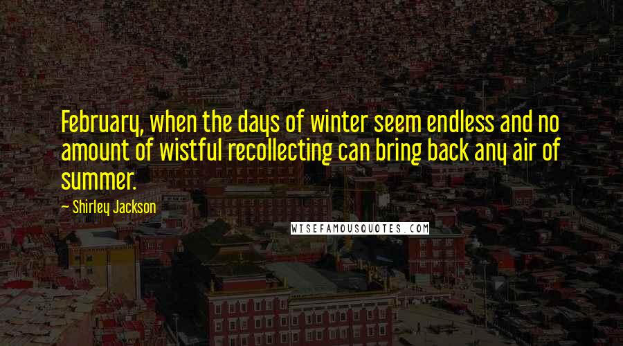 Shirley Jackson Quotes: February, when the days of winter seem endless and no amount of wistful recollecting can bring back any air of summer.