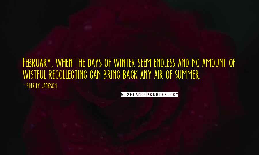 Shirley Jackson Quotes: February, when the days of winter seem endless and no amount of wistful recollecting can bring back any air of summer.