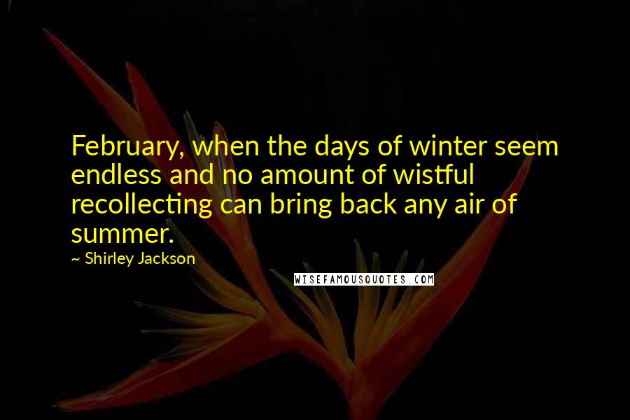 Shirley Jackson Quotes: February, when the days of winter seem endless and no amount of wistful recollecting can bring back any air of summer.