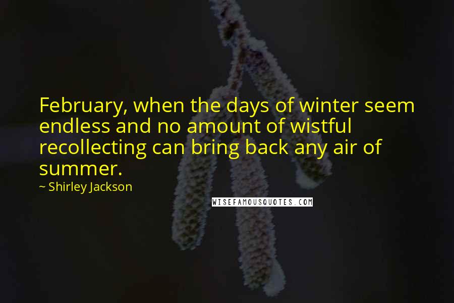 Shirley Jackson Quotes: February, when the days of winter seem endless and no amount of wistful recollecting can bring back any air of summer.