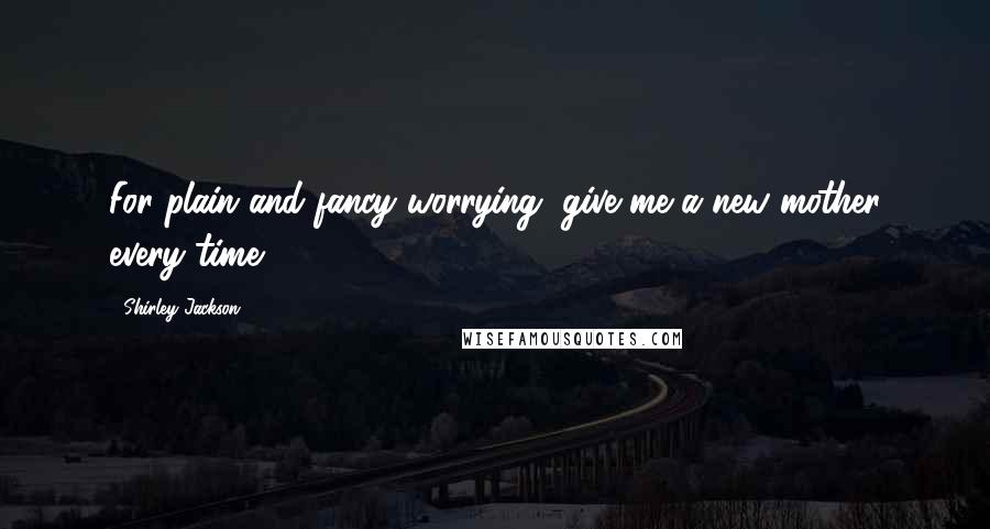 Shirley Jackson Quotes: For plain and fancy worrying, give me a new mother every time.