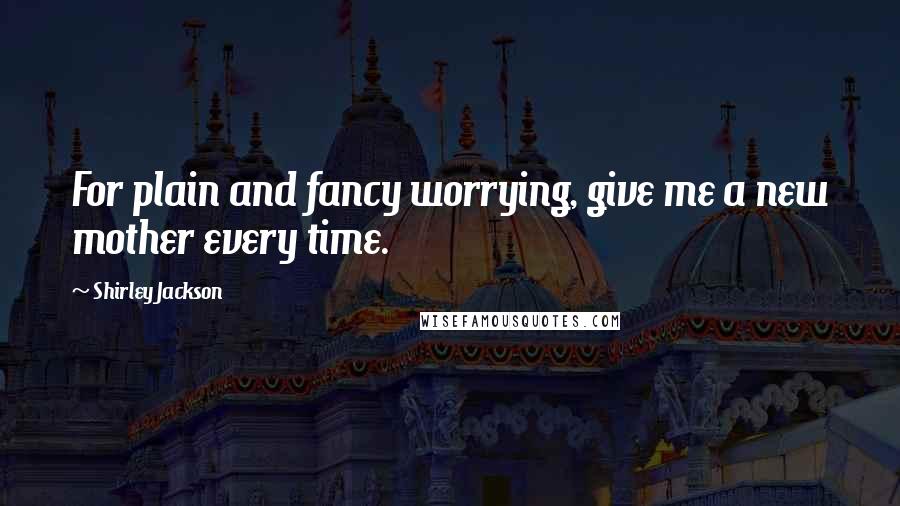 Shirley Jackson Quotes: For plain and fancy worrying, give me a new mother every time.