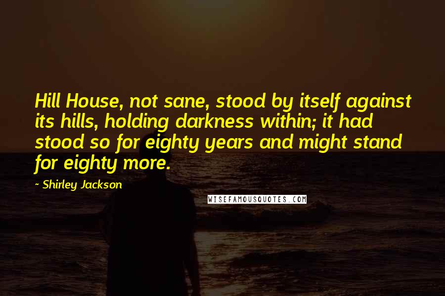 Shirley Jackson Quotes: Hill House, not sane, stood by itself against its hills, holding darkness within; it had stood so for eighty years and might stand for eighty more.
