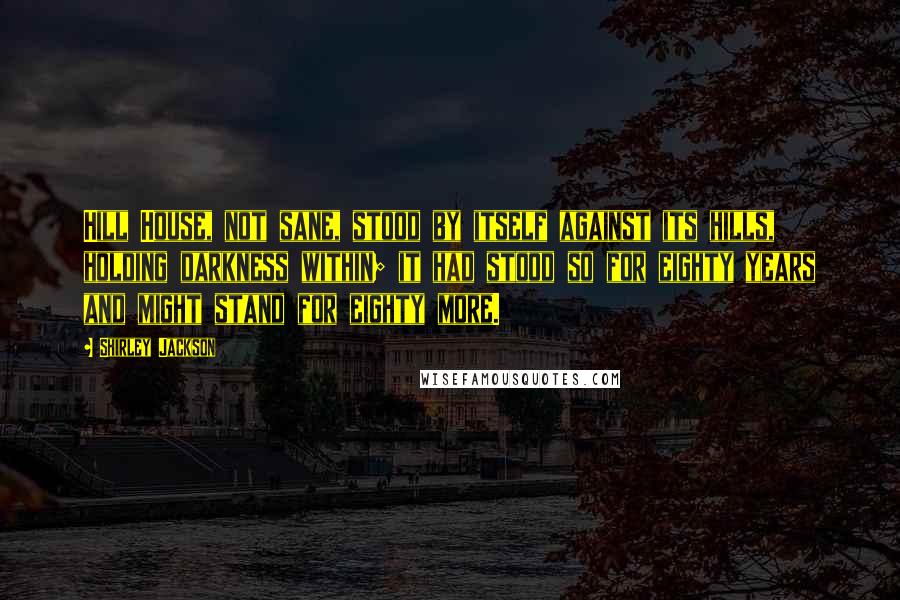 Shirley Jackson Quotes: Hill House, not sane, stood by itself against its hills, holding darkness within; it had stood so for eighty years and might stand for eighty more.