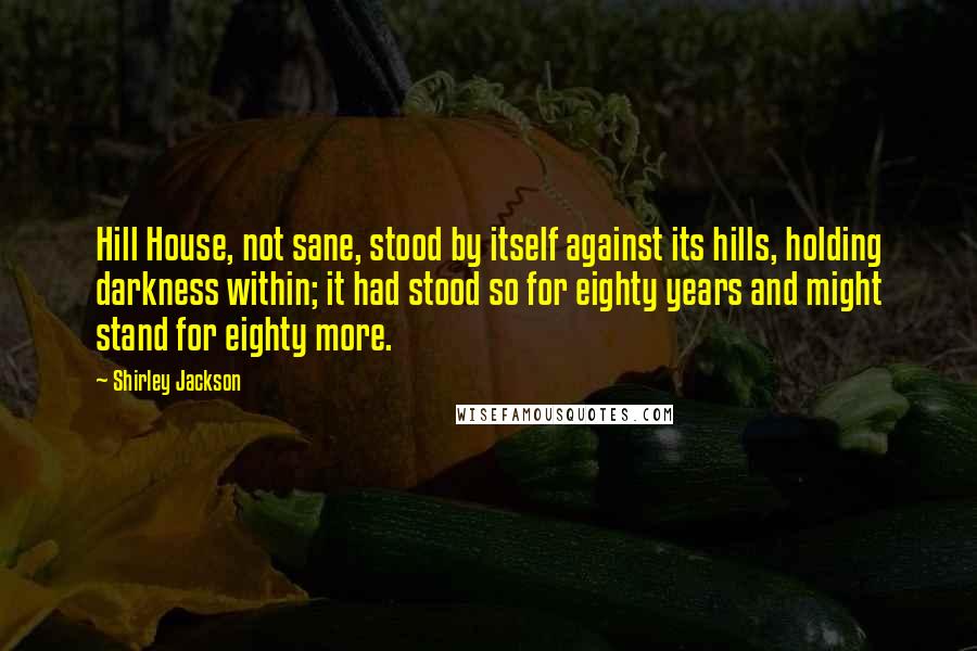 Shirley Jackson Quotes: Hill House, not sane, stood by itself against its hills, holding darkness within; it had stood so for eighty years and might stand for eighty more.