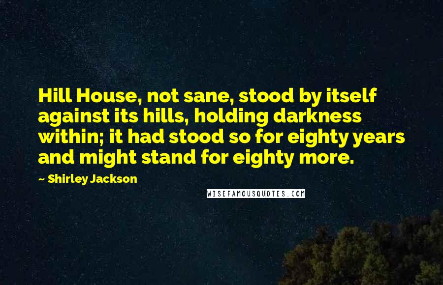 Shirley Jackson Quotes: Hill House, not sane, stood by itself against its hills, holding darkness within; it had stood so for eighty years and might stand for eighty more.