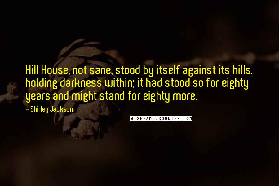 Shirley Jackson Quotes: Hill House, not sane, stood by itself against its hills, holding darkness within; it had stood so for eighty years and might stand for eighty more.