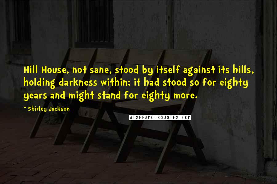 Shirley Jackson Quotes: Hill House, not sane, stood by itself against its hills, holding darkness within; it had stood so for eighty years and might stand for eighty more.