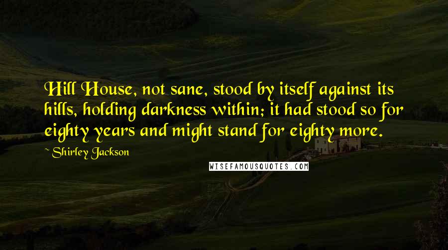 Shirley Jackson Quotes: Hill House, not sane, stood by itself against its hills, holding darkness within; it had stood so for eighty years and might stand for eighty more.