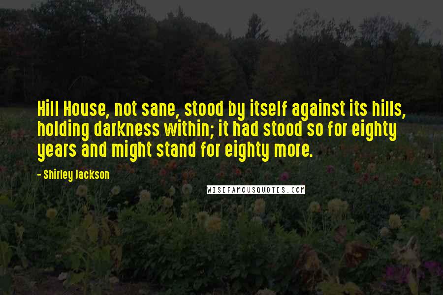 Shirley Jackson Quotes: Hill House, not sane, stood by itself against its hills, holding darkness within; it had stood so for eighty years and might stand for eighty more.