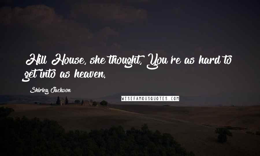 Shirley Jackson Quotes: Hill House, she thought, You're as hard to get into as heaven.