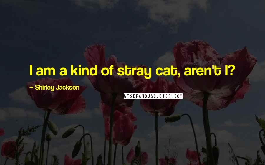 Shirley Jackson Quotes: I am a kind of stray cat, aren't I?