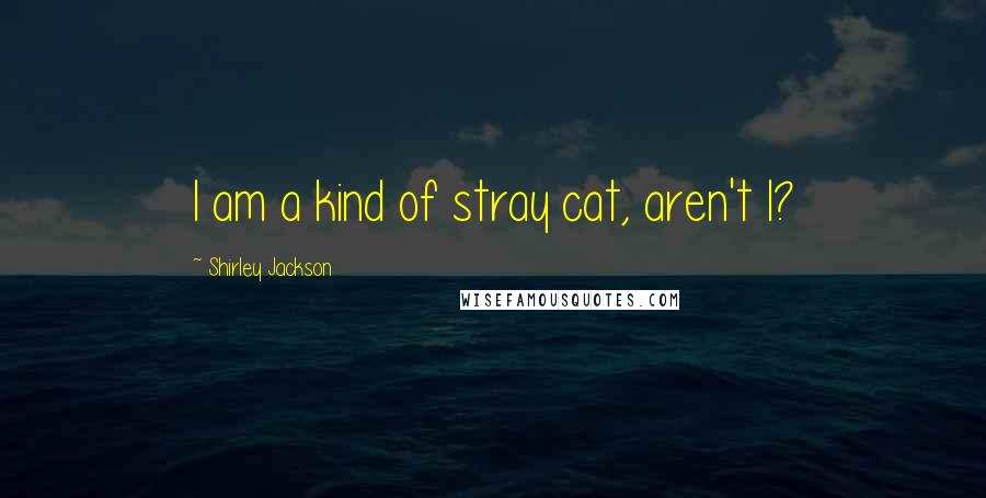 Shirley Jackson Quotes: I am a kind of stray cat, aren't I?