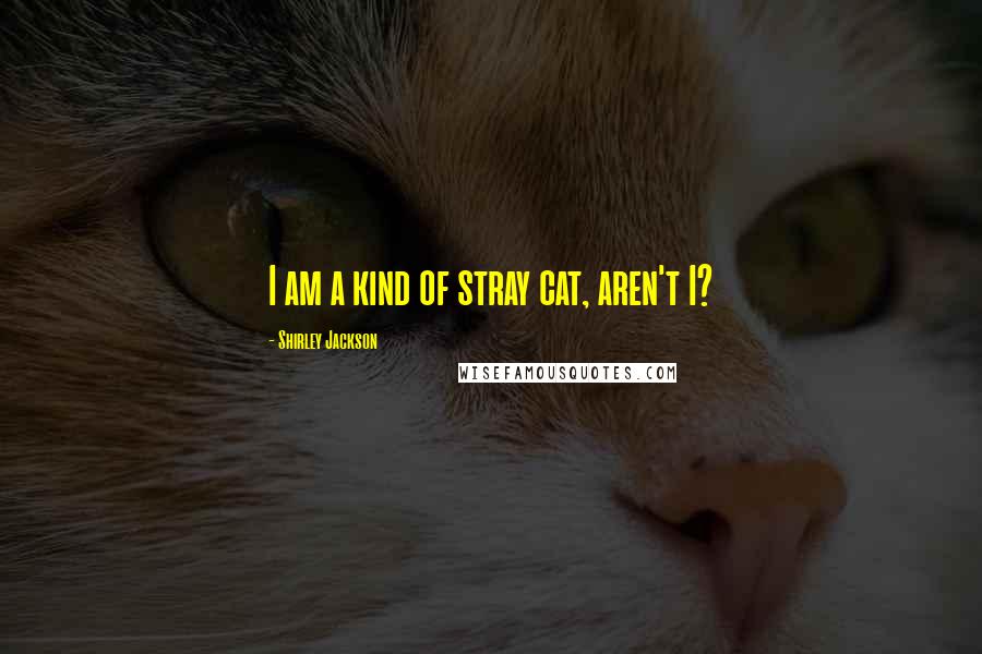 Shirley Jackson Quotes: I am a kind of stray cat, aren't I?