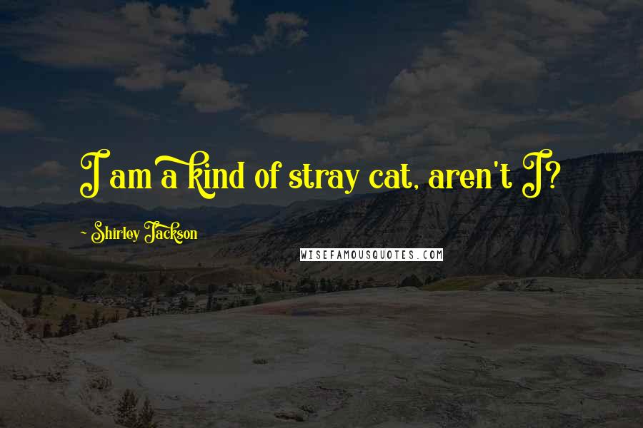 Shirley Jackson Quotes: I am a kind of stray cat, aren't I?