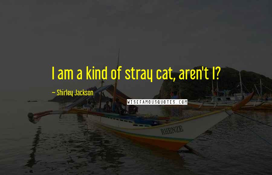 Shirley Jackson Quotes: I am a kind of stray cat, aren't I?