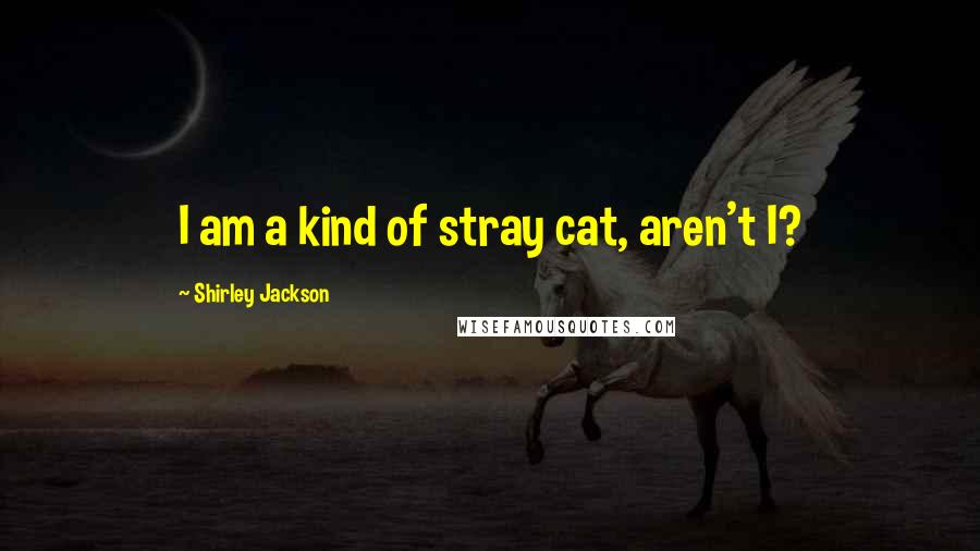 Shirley Jackson Quotes: I am a kind of stray cat, aren't I?