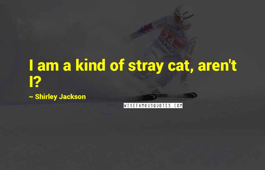 Shirley Jackson Quotes: I am a kind of stray cat, aren't I?