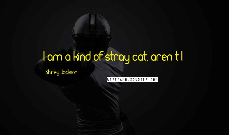 Shirley Jackson Quotes: I am a kind of stray cat, aren't I?