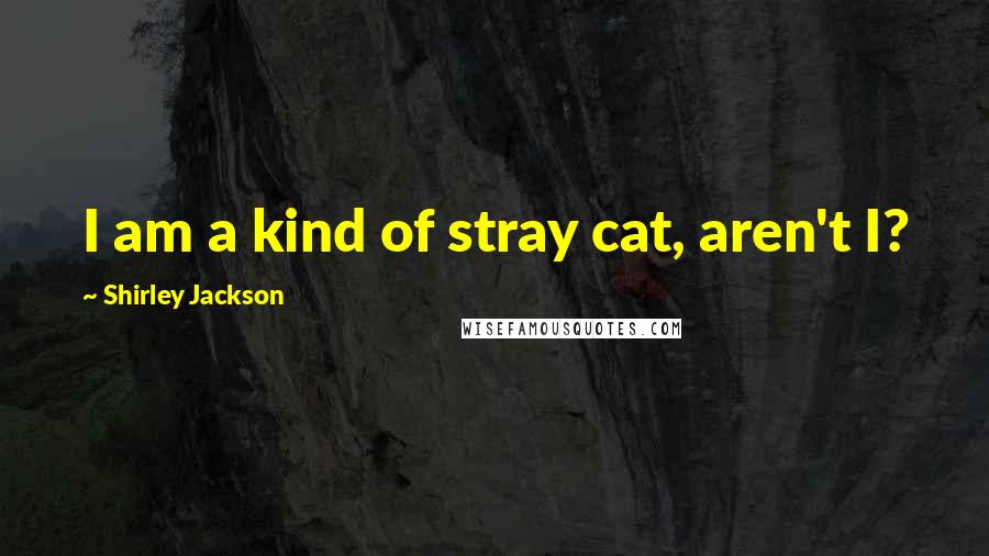 Shirley Jackson Quotes: I am a kind of stray cat, aren't I?