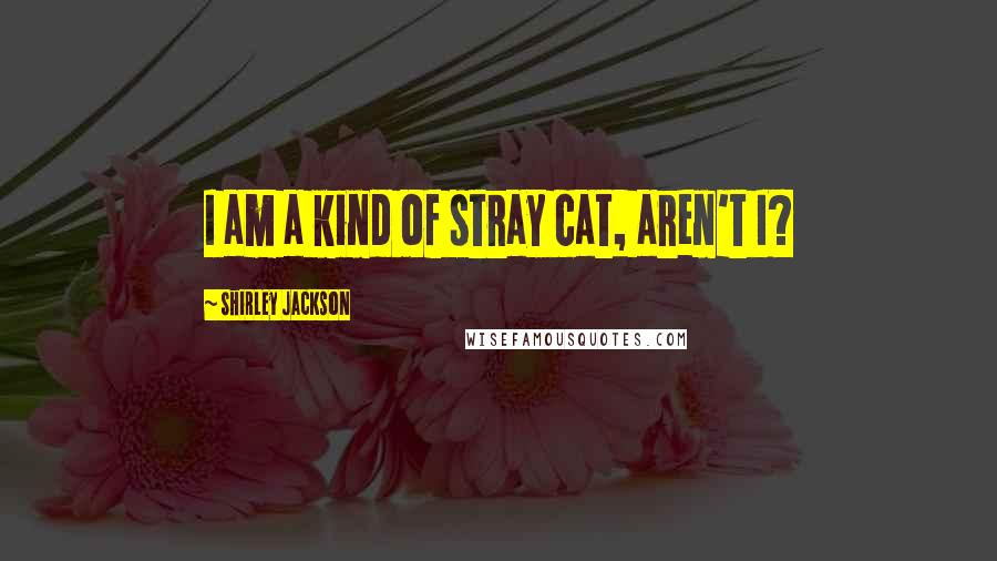 Shirley Jackson Quotes: I am a kind of stray cat, aren't I?