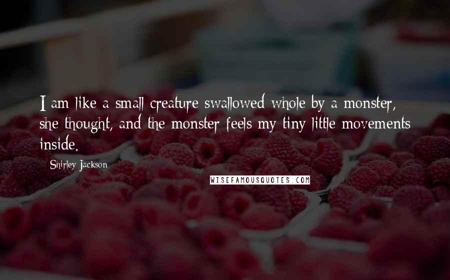 Shirley Jackson Quotes: I am like a small creature swallowed whole by a monster, she thought, and the monster feels my tiny little movements inside.