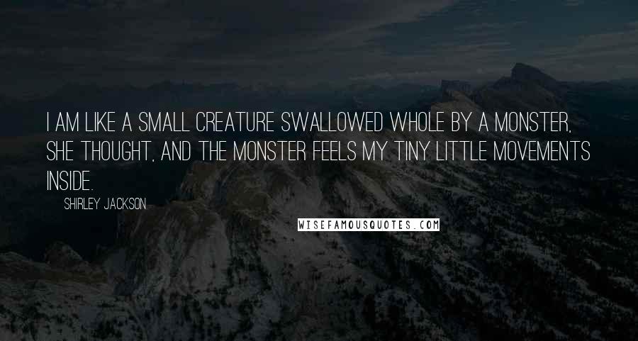 Shirley Jackson Quotes: I am like a small creature swallowed whole by a monster, she thought, and the monster feels my tiny little movements inside.