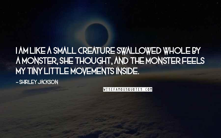 Shirley Jackson Quotes: I am like a small creature swallowed whole by a monster, she thought, and the monster feels my tiny little movements inside.