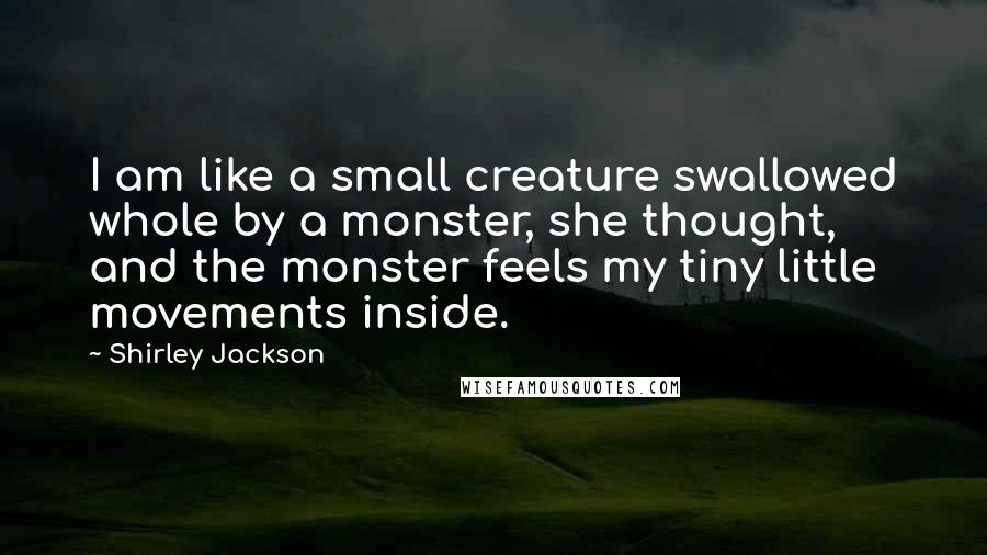 Shirley Jackson Quotes: I am like a small creature swallowed whole by a monster, she thought, and the monster feels my tiny little movements inside.