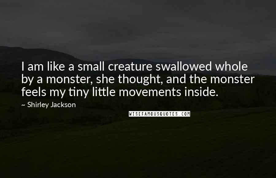 Shirley Jackson Quotes: I am like a small creature swallowed whole by a monster, she thought, and the monster feels my tiny little movements inside.