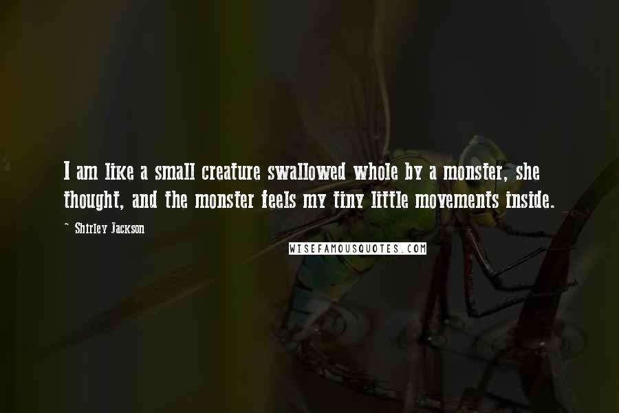 Shirley Jackson Quotes: I am like a small creature swallowed whole by a monster, she thought, and the monster feels my tiny little movements inside.