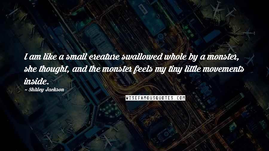 Shirley Jackson Quotes: I am like a small creature swallowed whole by a monster, she thought, and the monster feels my tiny little movements inside.